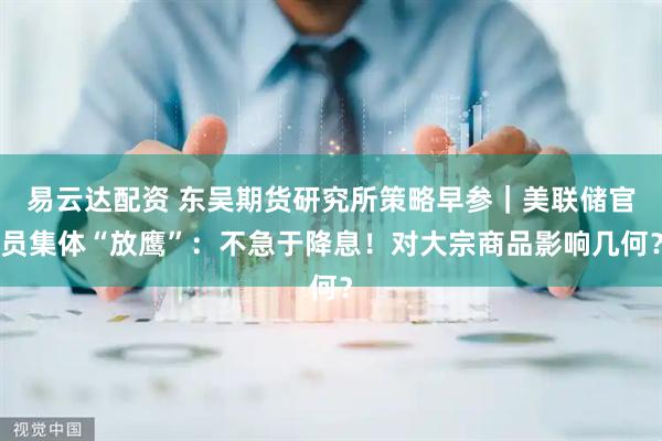 易云达配资 东吴期货研究所策略早参｜美联储官员集体“放鹰”：不急于降息！对大宗商品影响几何？