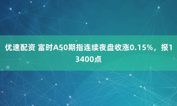 优速配资 富时A50期指连续夜盘收涨0.15%，报13400点