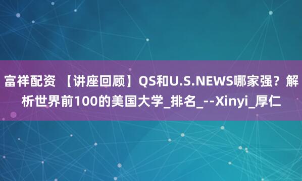 富祥配资 【讲座回顾】QS和U.S.NEWS哪家强？解析世界前100的美国大学_排名_--Xinyi_厚仁
