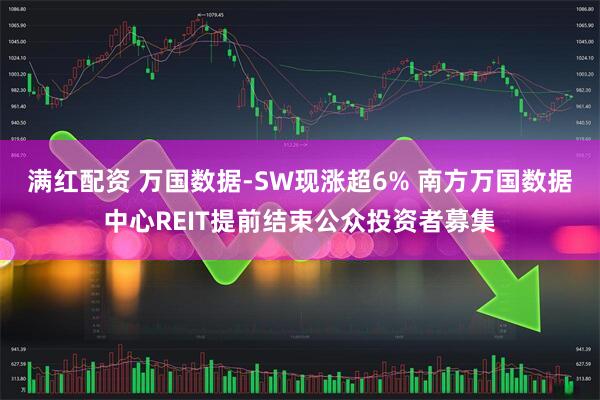 满红配资 万国数据-SW现涨超6% 南方万国数据中心REIT提前结束公众投资者募集