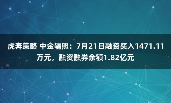 虎奔策略 中金辐照：7月21日融资买入1471.11万元，融资融券余额1.82亿元