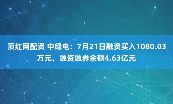 顶红网配资 中绿电：7月21日融资买入1080.03万元，融资融券余额4.63亿元
