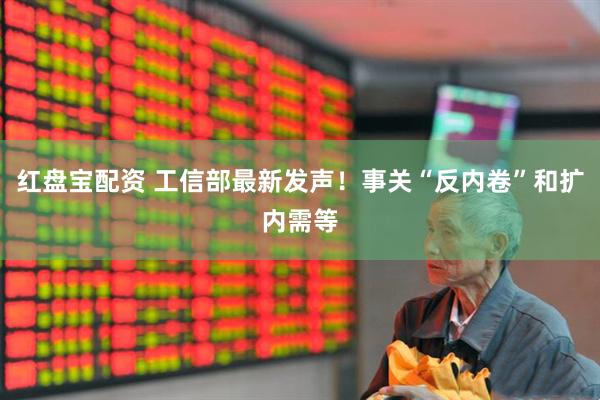 红盘宝配资 工信部最新发声！事关“反内卷”和扩内需等