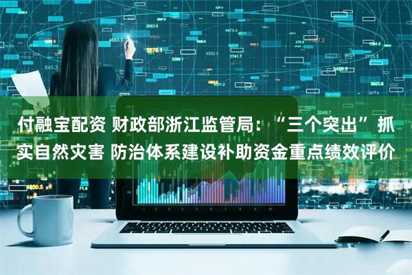 付融宝配资 财政部浙江监管局：“三个突出” 抓实自然灾害 防治体系建设补助资金重点绩效评价