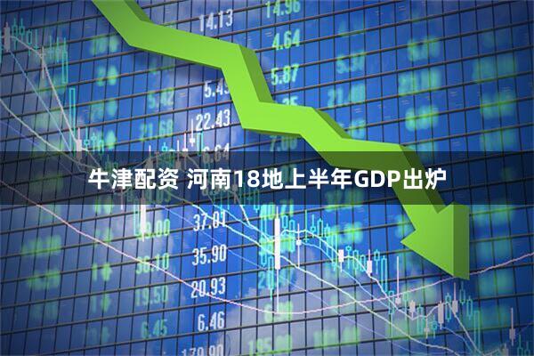 牛津配资 河南18地上半年GDP出炉