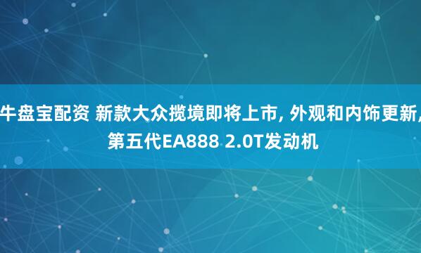 牛盘宝配资 新款大众揽境即将上市, 外观和内饰更新, 第五代EA888 2.0T发动机