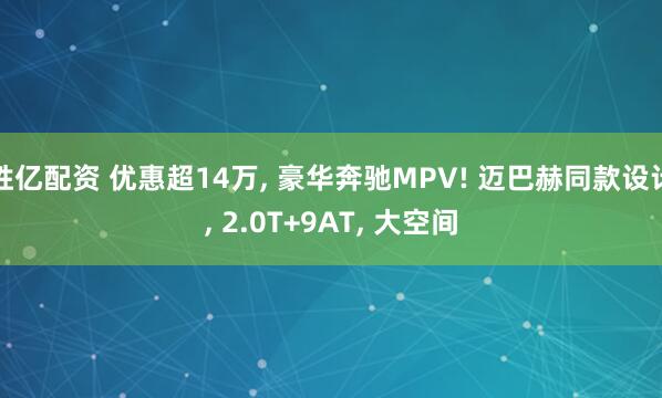 胜亿配资 优惠超14万, 豪华奔驰MPV! 迈巴赫同款设计, 2.0T+9AT, 大空间