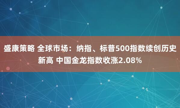 盛康策略 全球市场：纳指、标普500指数续创历史新高 中国金龙指数收涨2.08%