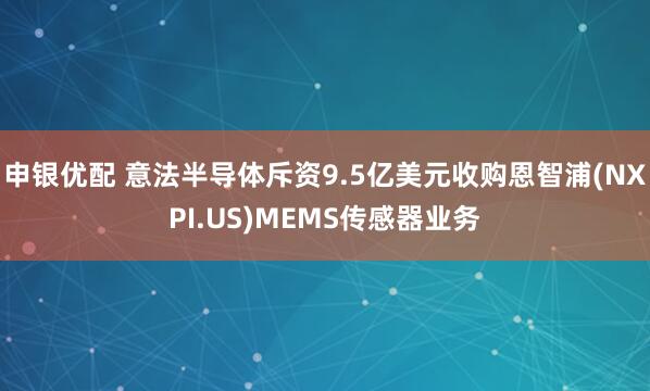 申银优配 意法半导体斥资9.5亿美元收购恩智浦(NXPI.US)MEMS传感器业务