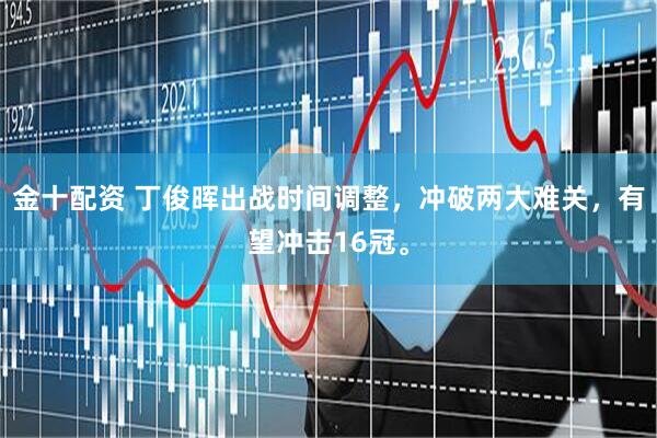 金十配资 丁俊晖出战时间调整，冲破两大难关，有望冲击16冠。