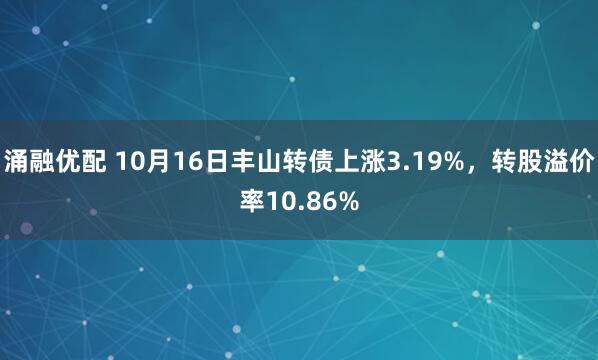 涌融优配 10月16日丰山转债上涨3.19%，转股溢价率10.86%