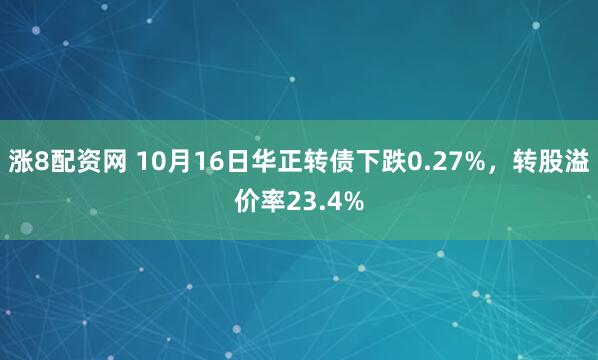 涨8配资网 10月16日华正转债下跌0.27%，转股溢价率23.4%