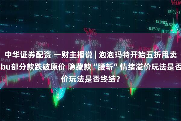 中华证券配资 一财主播说 | 泡泡玛特开始五折甩卖 Labubu部分款跌破原价 隐藏款“腰斩”情绪溢价玩法是否终结？