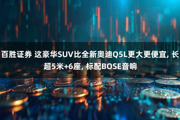 百胜证券 这豪华SUV比全新奥迪Q5L更大更便宜, 长超5米+6座, 标配BOSE音响