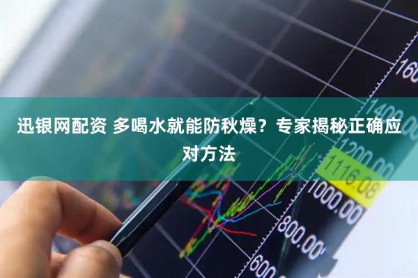 迅银网配资 多喝水就能防秋燥？专家揭秘正确应对方法